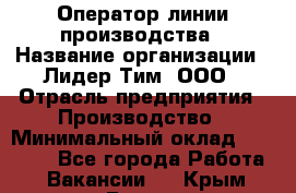 Оператор линии производства › Название организации ­ Лидер Тим, ООО › Отрасль предприятия ­ Производство › Минимальный оклад ­ 34 000 - Все города Работа » Вакансии   . Крым,Гаспра